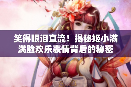 笑得眼淚直流！揭秘姬小滿滿臉歡樂表情背后的秘密