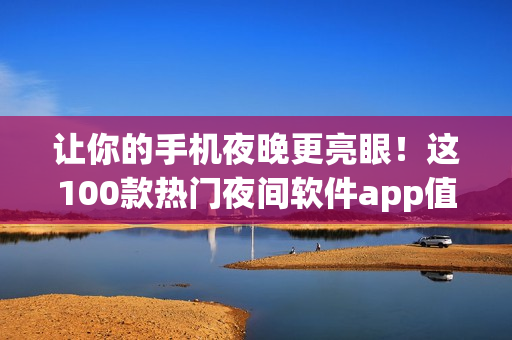 讓你的手機(jī)夜晚更亮眼！這100款熱門夜間軟件app值得擁有