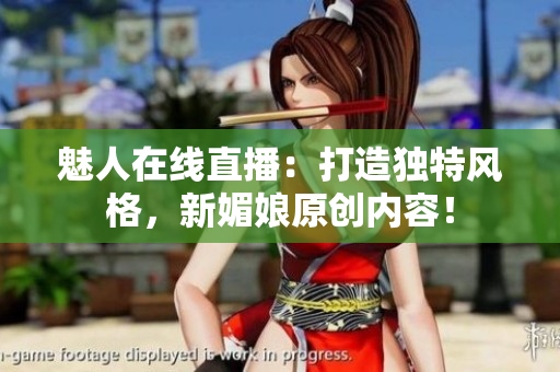 魅人在線直播：打造獨(dú)特風(fēng)格，新媚娘原創(chuàng)內(nèi)容！