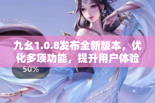 九幺1.0.8發(fā)布全新版本，優(yōu)化多項功能，提升用戶體驗