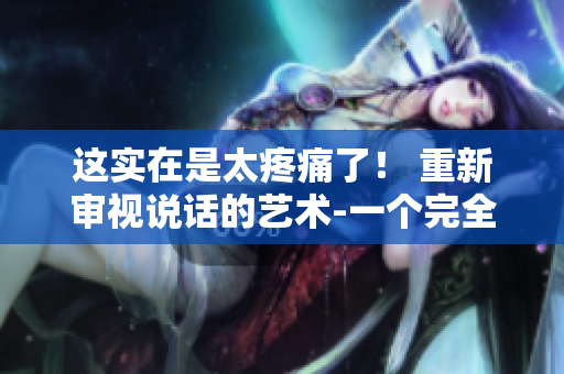 這實(shí)在是太疼痛了！ 重新審視說話的藝術(shù)-一個(gè)完全新的方式