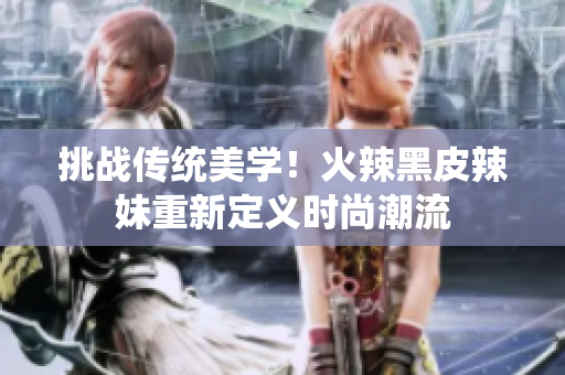 挑戰(zhàn)傳統(tǒng)美學(xué)！火辣黑皮辣妹重新定義時(shí)尚潮流