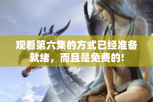 觀看第六集的方式已經(jīng)準(zhǔn)備就緒，而且是免費(fèi)的!