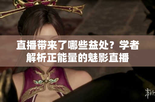 直播帶來(lái)了哪些益處？學(xué)者解析正能量的魅影直播