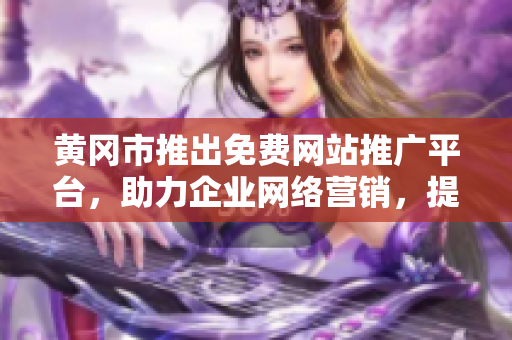黃岡市推出免費(fèi)網(wǎng)站推廣平臺(tái)，助力企業(yè)網(wǎng)絡(luò)營(yíng)銷，提高可見(jiàn)度