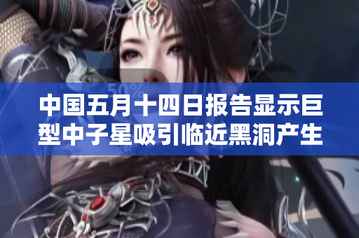 中國五月十四日報告顯示巨型中子星吸引臨近黑洞產(chǎn)生引力波