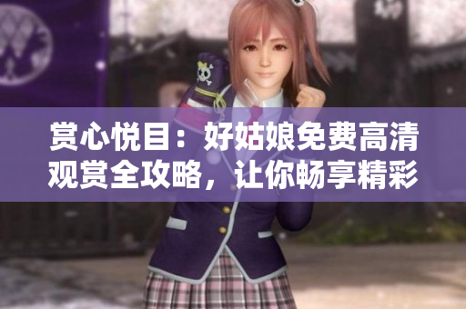 賞心悅目：好姑娘免費(fèi)高清觀賞全攻略，讓你暢享精彩視聽(tīng)體驗(yàn)