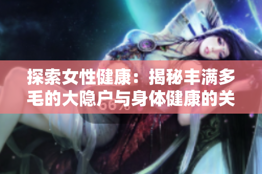探索女性健康：揭秘豐滿多毛的大隱戶與身體健康的關(guān)系