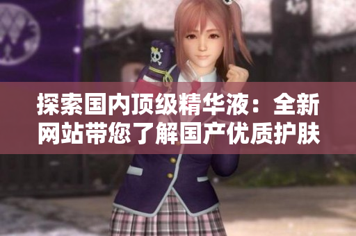 探索國內(nèi)頂級精華液：全新網(wǎng)站帶您了解國產(chǎn)優(yōu)質(zhì)護(hù)膚精華的奧秘