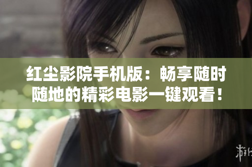 紅塵影院手機(jī)版：暢享隨時隨地的精彩電影一鍵觀看！