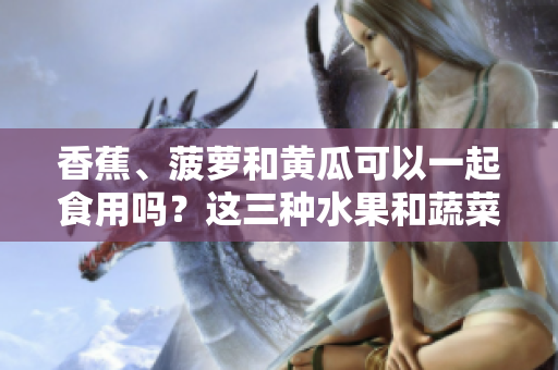 香蕉、菠蘿和黃瓜可以一起食用嗎？這三種水果和蔬菜的營(yíng)養(yǎng)搭配是否健康？