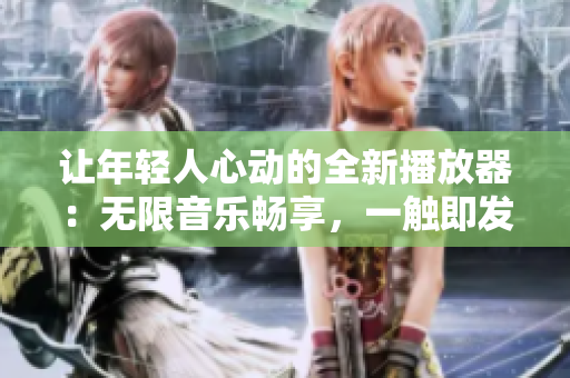 讓年輕人心動的全新播放器：無限音樂暢享，一觸即發(fā)