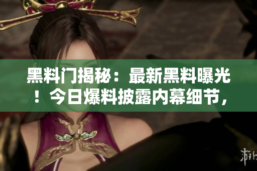 黑料門揭秘：最新黑料曝光！今日爆料披露內(nèi)幕細(xì)節(jié)，引發(fā)轟動，輿論嘩然！