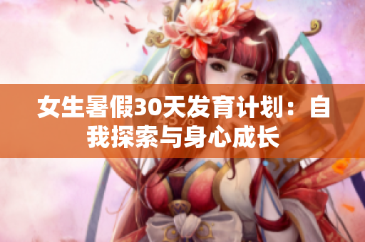 女生暑假30天發(fā)育計(jì)劃：自我探索與身心成長(zhǎng)