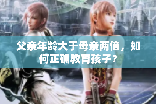 父親年齡大于母親兩倍，如何正確教育孩子？