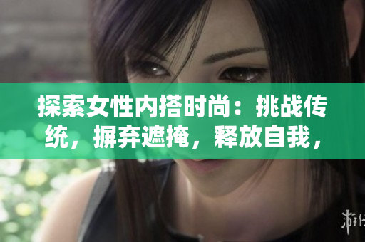 探索女性內(nèi)搭時(shí)尚：挑戰(zhàn)傳統(tǒng)，摒棄遮掩，釋放自我，揭開內(nèi)搭新視角