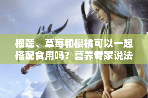 榴蓮、草莓和櫻桃可以一起搭配食用嗎？營養(yǎng)專家說法大不同