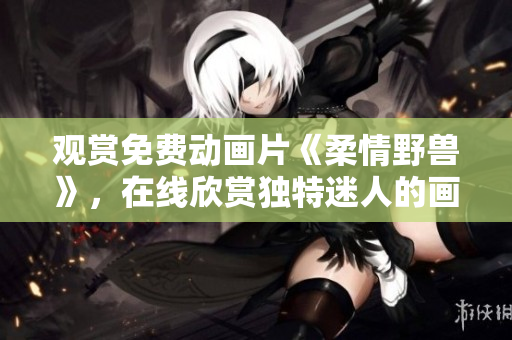 觀賞免費動畫片《柔情野獸》，在線欣賞獨特迷人的畫風(fēng)