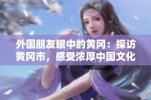 外國朋友眼中的黃岡：探訪黃岡市，感受濃厚中國文化