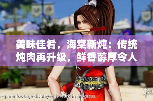 美味佳肴，海棠新燉：傳統(tǒng)燉肉再升級，鮮香醇厚令人垂涎欲滴！