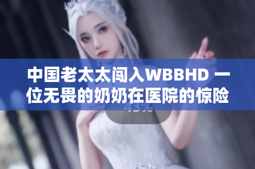 中國老太太闖入WBBHD 一位無畏的奶奶在醫(yī)院的驚險經(jīng)歷