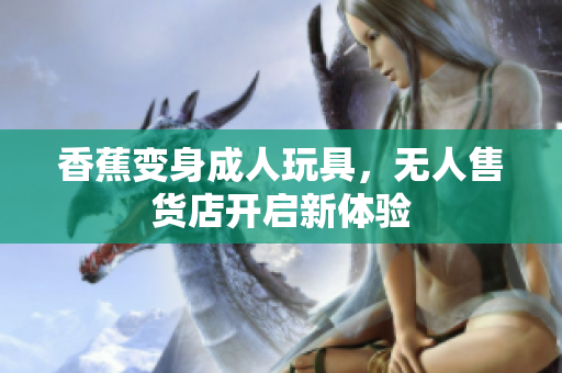 香蕉變身成人玩具，無(wú)人售貨店開(kāi)啟新體驗(yàn)