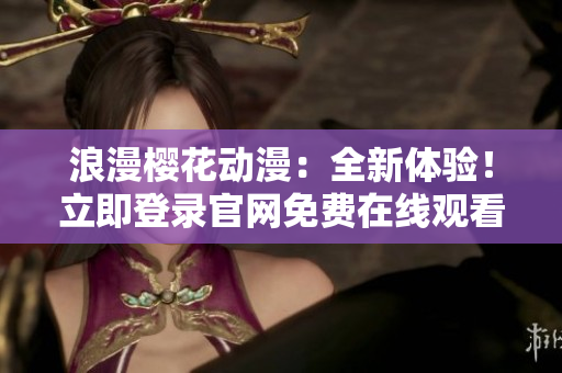 浪漫櫻花動(dòng)漫：全新體驗(yàn)！立即登錄官網(wǎng)免費(fèi)在線觀看