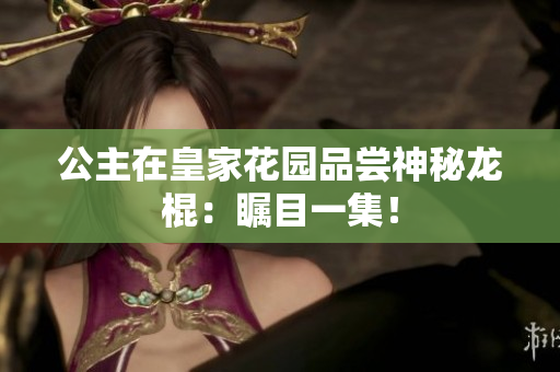 公主在皇家花園品嘗神秘龍棍：矚目一集！