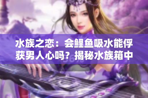 水族之戀：會(huì)鯉魚吸水能俘獲男人心嗎？揭秘水族箱中的愛情秘密