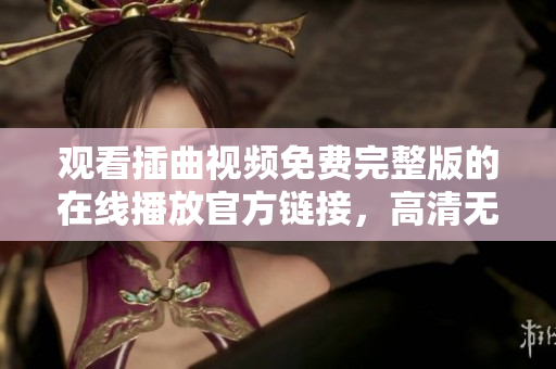 觀看插曲視頻免費(fèi)完整版的在線播放官方鏈接，高清無廣告，全程免費(fèi)觀看