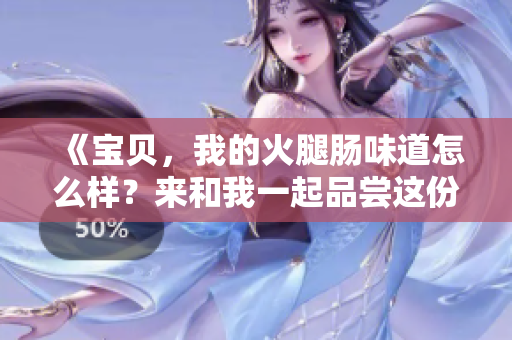 《寶貝，我的火腿腸味道怎么樣？來和我一起品嘗這份美味吧！》