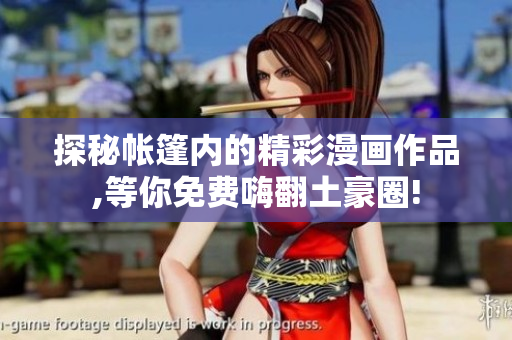 探秘帳篷內(nèi)的精彩漫畫作品,等你免費(fèi)嗨翻土豪圈!