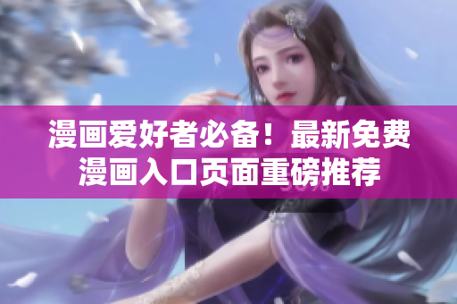 漫畫(huà)愛(ài)好者必備！最新免費(fèi)漫畫(huà)入口頁(yè)面重磅推薦