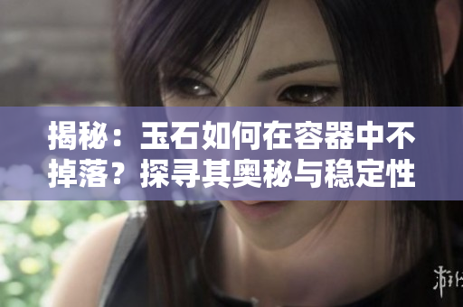 揭秘：玉石如何在容器中不掉落？探尋其奧秘與穩(wěn)定性的科學原理！