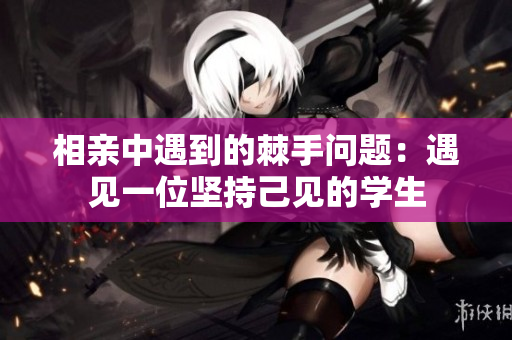 相親中遇到的棘手問題：遇見一位堅持己見的學生