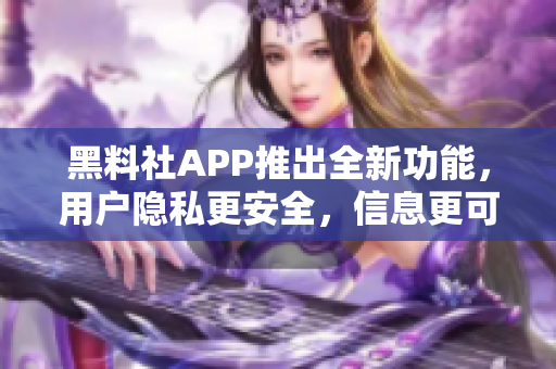 黑料社APP推出全新功能，用戶隱私更安全，信息更可靠