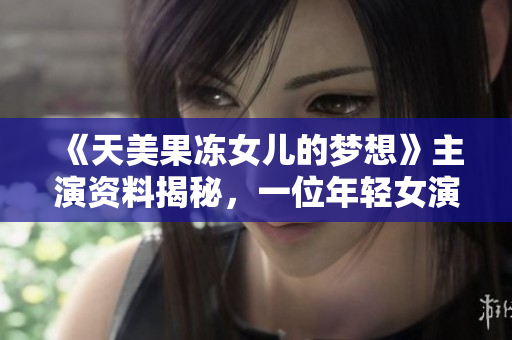 《天美果凍女兒的夢(mèng)想》主演資料揭秘，一位年輕女演員的成長(zhǎng)故事！