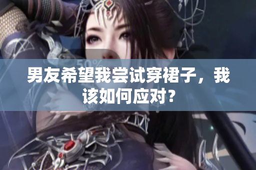 男友希望我嘗試穿裙子，我該如何應(yīng)對(duì)？