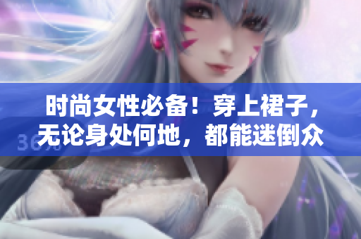 時尚女性必備！穿上裙子，無論身處何地，都能迷倒眾人