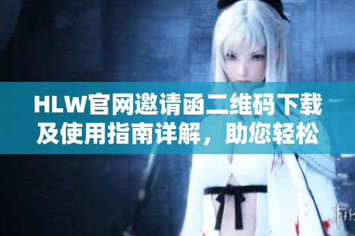 HLW官網(wǎng)邀請函二維碼下載及使用指南詳解，助您輕松暢享全方位服務(wù)體驗(yàn)