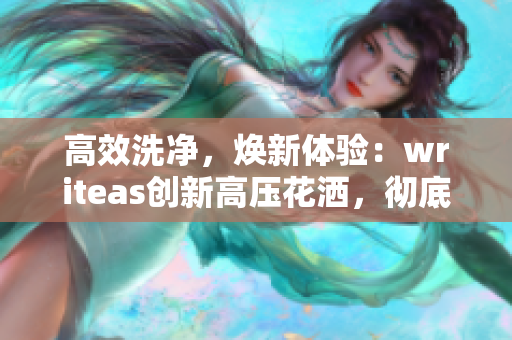 高效洗凈，煥新體驗(yàn)：writeas創(chuàng)新高壓花灑，徹底洗凈，煥發(fā)健康！
