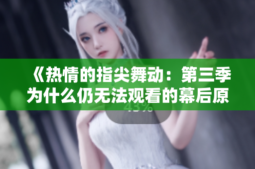 《熱情的指尖舞動：第三季為什么仍無法觀看的幕后原因》