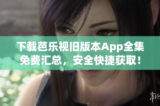下載芭樂視舊版本App全集免費(fèi)匯總，安全快捷獲取！