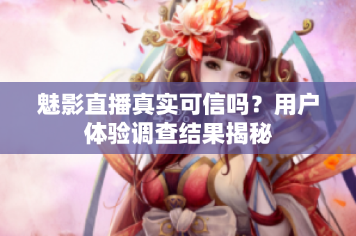魅影直播真實(shí)可信嗎？用戶體驗(yàn)調(diào)查結(jié)果揭秘