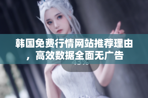韓國免費行情網站推薦理由，高效數據全面無廣告