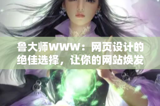 魯大師WWW：網(wǎng)頁設(shè)計的絕佳選擇，讓你的網(wǎng)站煥發(fā)新生