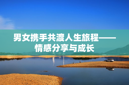 男女攜手共渡人生旅程——情感分享與成長
