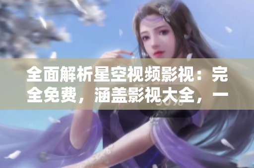 全面解析星空視頻影視：完全免費，涵蓋影視大全，一站式暢享視聽盛宴