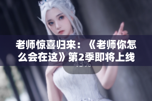 老師驚喜歸來：《老師你怎么會在這》第2季即將上線