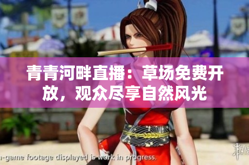 青青河畔直播：草場免費開放，觀眾盡享自然風光
